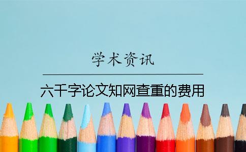 六千字论文知网查重的费用