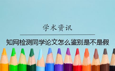 知网检测同学论文怎么鉴别是不是假