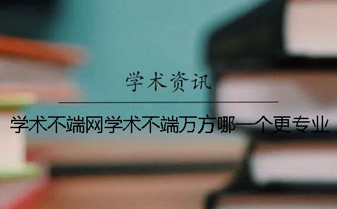 学术不端网学术不端万方哪一个更专业