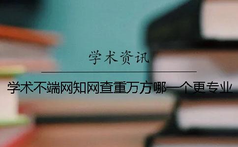 学术不端网知网查重万方哪一个更专业