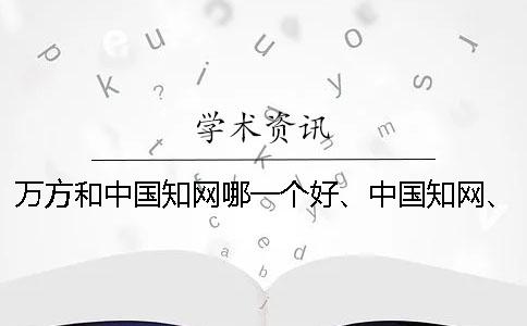 万方和中国知网哪一个好、中国知网、维普和维普三个的分别是什么