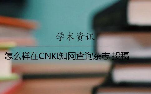 怎么样在CNKI知网查询杂志 投稿论文