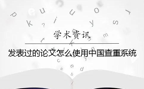 发表过的论文怎么使用中国查重系统？