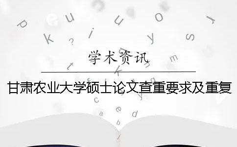 甘肃农业大学硕士论文查重要求及重复率 甘肃农业大学优秀硕士论文一