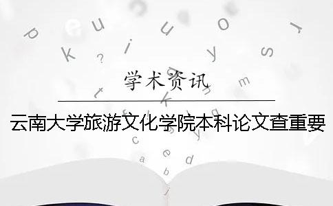 云南大学旅游文化学院本科论文查重要求及重复率 云南大学旅游文化学院是全日制本科吗