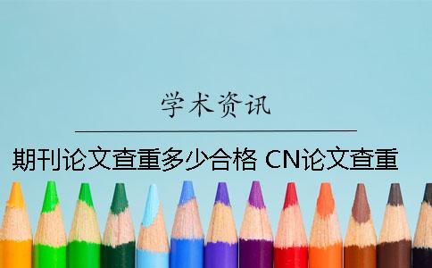 期刊论文查重多少合格 CN论文查重率要低于多少才可以？