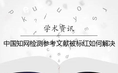 中国知网检测参考文献被标红如何解决？