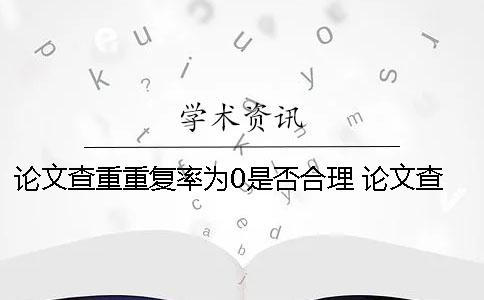 论文查重重复率为0是否合理？ 论文查重重复率多少