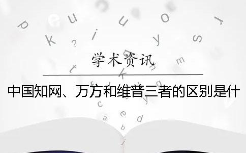 中国知网、万方和维普三者的区别是什么？