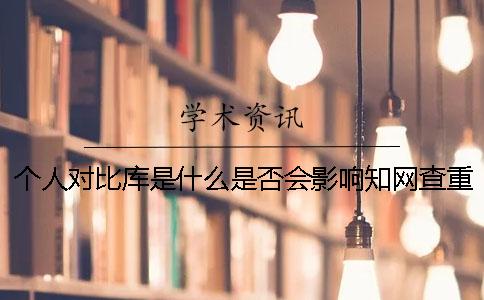 个人对比库是什么？是否会影响知网查重结果呢？