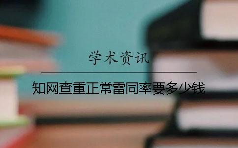 知网查重正常雷同率要多少钱