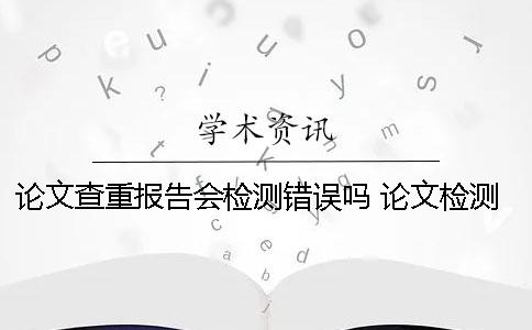 论文查重报告会检测错误吗？ 论文检测报告会过期吗