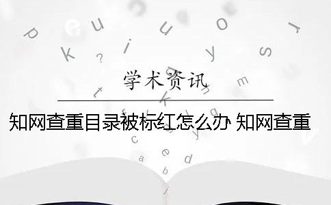 知网查重目录被标红怎么办？ 知网查重目录和参考文献