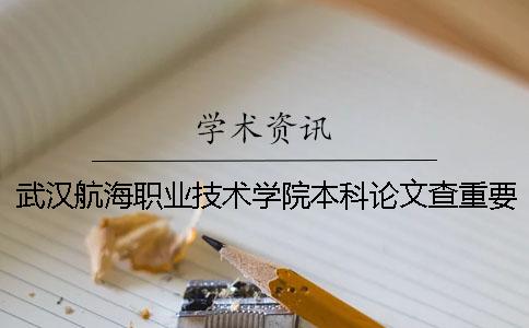 武汉航海职业技术学院本科论文查重要求及重复率 武汉航海职业技术学院筹备本科