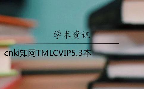 cnki知网TMLCVIP5.3本科论文查重