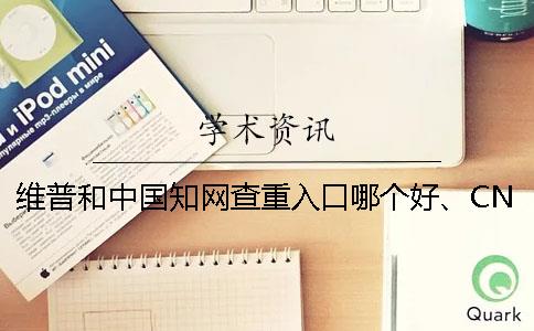 维普和中国知网查重入口哪个好、CNKI知网、学术不端网和维普三个的区别是怎么回事