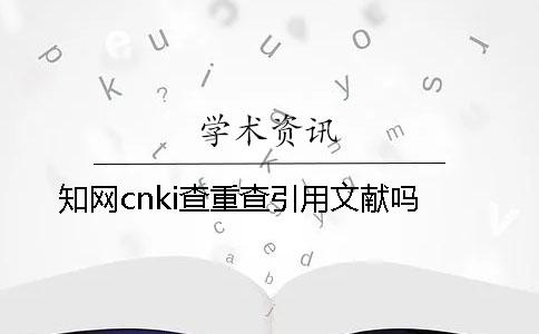 知网cnki查重查引用文献吗