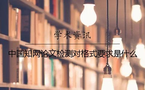 中国知网论文检测对格式要求是什么？