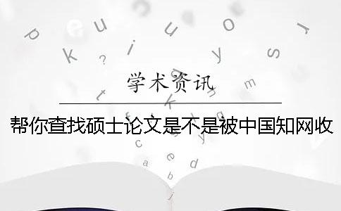 帮你查找硕士论文是不是被中国知网收录