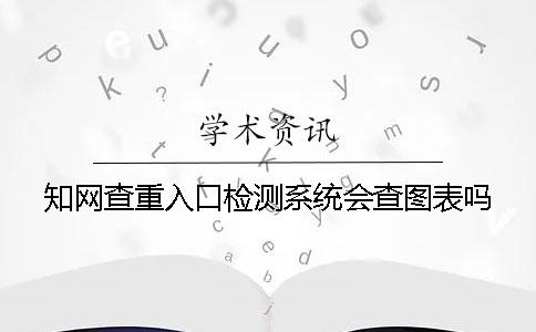 知网查重入口检测系统会查图表吗？