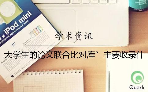 大学生的论文联合比对库”主要收录什么论文？ 大学生论文联合比对库什么时候建立的