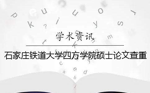 石家庄铁道大学四方学院硕士论文查重要求及重复率一