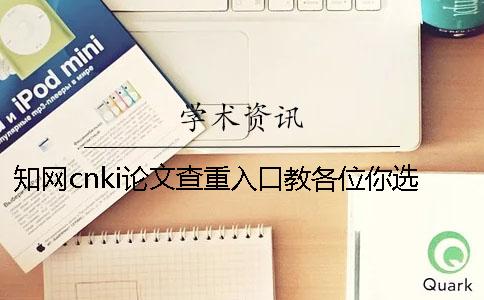 知网cnki论文查重入口教各位你选用检验的优点主要还是有哪些？