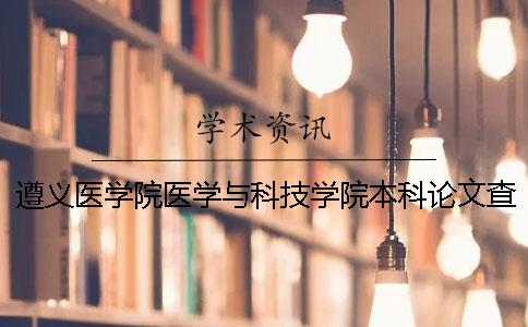 遵义医学院医学与科技学院本科论文查重要求及重复率 遵义医学院医学与科技学院是本科还是专科