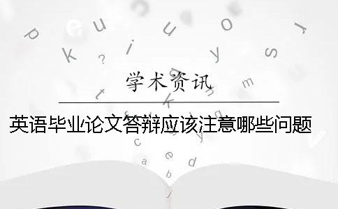 英语毕业论文答辩应该注意哪些问题？ 英语毕业论文答辩ppt包含哪些内容一