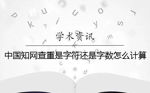 中国知网查重是字符还是字数怎么计算的