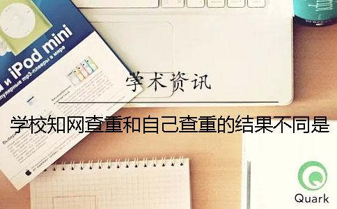 学校知网查重和自己查重的结果不同是怎么回事？